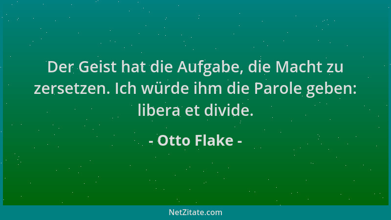 Otto Flake - Der Geist hat die Aufgabe, die Macht zu zersetzen. Ich würde ihm die Parole geben: libera et divide....