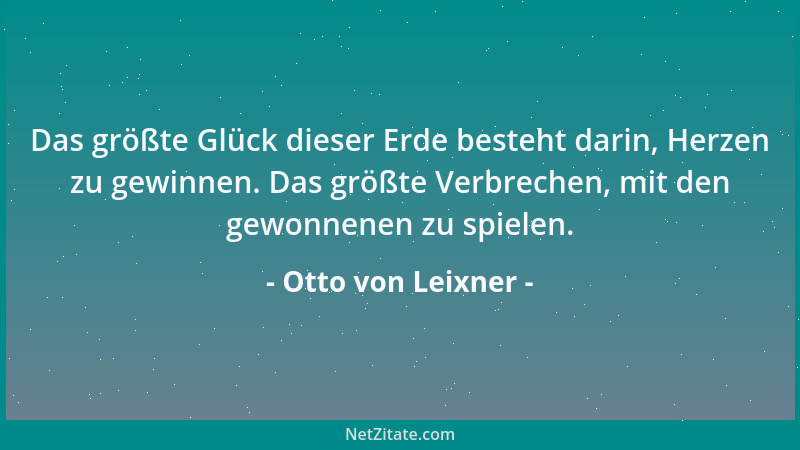 Otto von Leixner - Das größte Glück dieser Erde besteht darin, Herzen zu gewinnen. Das größte Verbrechen, mit den gewonnene...
