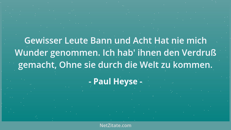 Paul Heyse - Gewisser Leute Bann und Acht Hat nie mich Wunder genommen. Ich hab ' ihnen den Verdruß gemacht, Ohne sie durch...