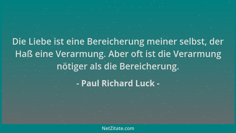 Paul Richard Luck - Die Liebe ist eine Bereicherung meiner selbst, der Haß eine Verarmung. Aber oft ist die Verarmung nötig...