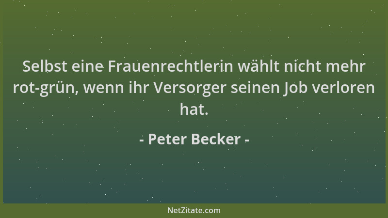 Peter Becker - Selbst eine Frauenrechtlerin wählt nicht mehr rot-grün, wenn ihr Versorger seinen Job verloren hat....