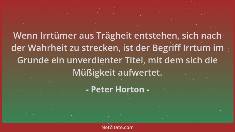 Peter Horton - Wenn Irrtümer aus Trägheit entstehen, sich nach der Wahrheit zu strecken, ist der Begriff Irrtum im Grunde e...