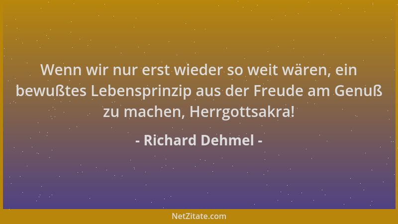 Richard Dehmel - Wenn wir nur erst wieder so weit wären, ein bewußtes Lebensprinzip aus der Freude am Genuß zu machen, Herr...
