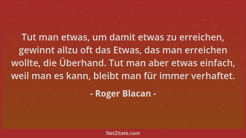 Roger Blacan - Tut man etwas, um damit etwas zu erreichen, gewinnt allzu oft das Etwas, das man erreichen wollte, die Überh...