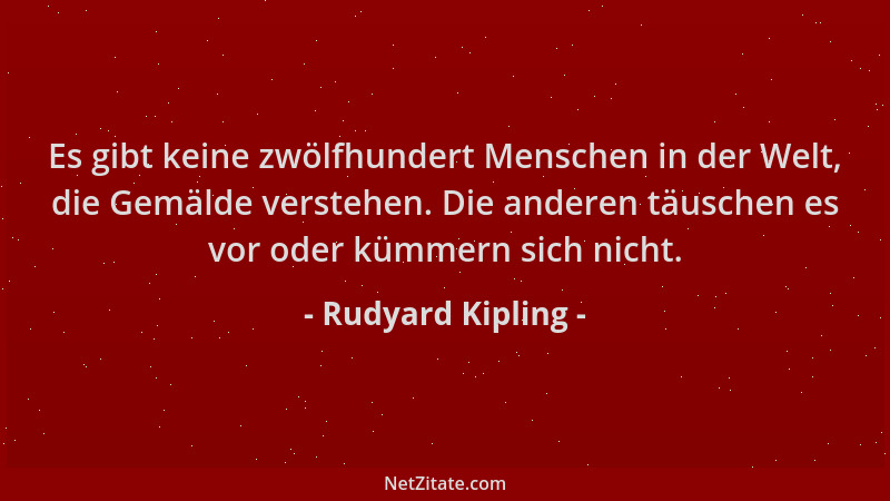 Rudyard Kipling - Es gibt keine zwölfhundert Menschen in der Welt, die Gemälde verstehen. Die anderen täuschen es vor oder...