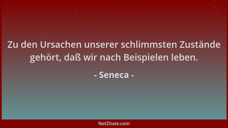 Seneca - Zu den Ursachen unserer schlimmsten Zustände gehört, daß wir nach Beispielen leben....