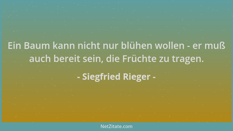Siegfried Rieger - Ein Baum kann nicht nur blühen wollen - er muß auch bereit sein, die Früchte zu tragen....