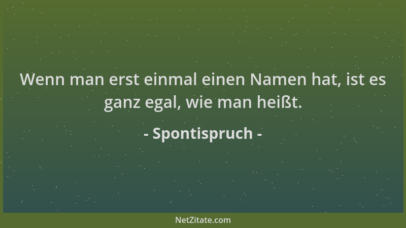 Spontispruch - Wenn man erst einmal einen Namen hat, ist es ganz egal, wie man heißt....