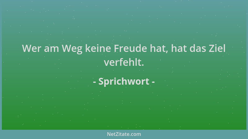 Sprichwort - Wer am Weg keine Freude hat, hat das Ziel verfehlt....