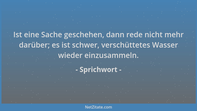 Sprichwort - Ist eine Sache geschehen, dann rede nicht mehr darüber; es ist schwer, verschüttetes Wasser wieder einzusammel...