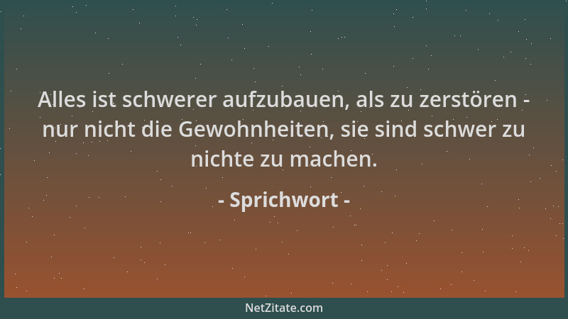Sprichwort - Alles ist schwerer aufzubauen, als zu zerstören - nur nicht die Gewohnheiten, sie sind schwer zu nichte zu mac...