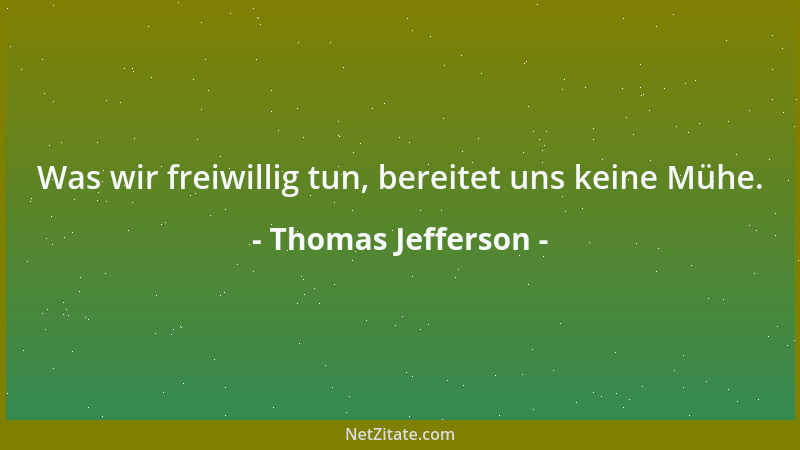 Thomas Jefferson - Was wir freiwillig tun, bereitet uns keine Mühe....