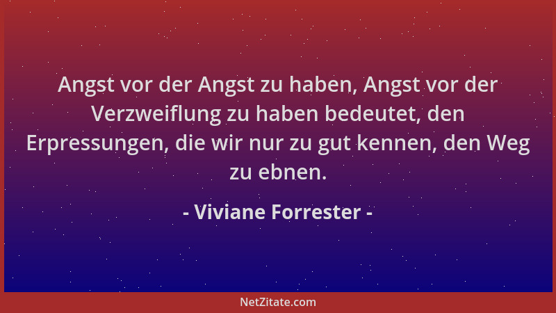 Viviane Forrester - Angst vor der Angst zu haben, Angst vor der Verzweiflung zu haben bedeutet, den Erpressungen, die wir n...
