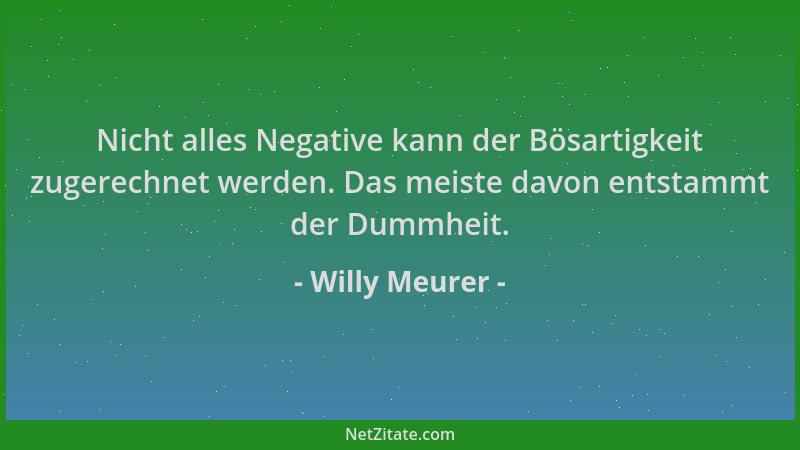 Willy Meurer - Nicht alles Negative kann der Bösartigkeit zugerechnet werden. Das meiste davon entstammt der Dummheit....