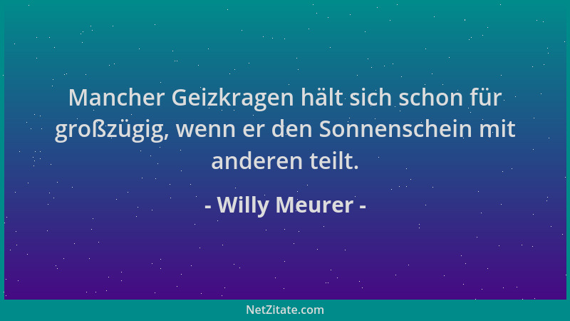 Willy Meurer - Mancher Geizkragen hält sich schon für großzügig, wenn er den Sonnenschein mit anderen teilt....