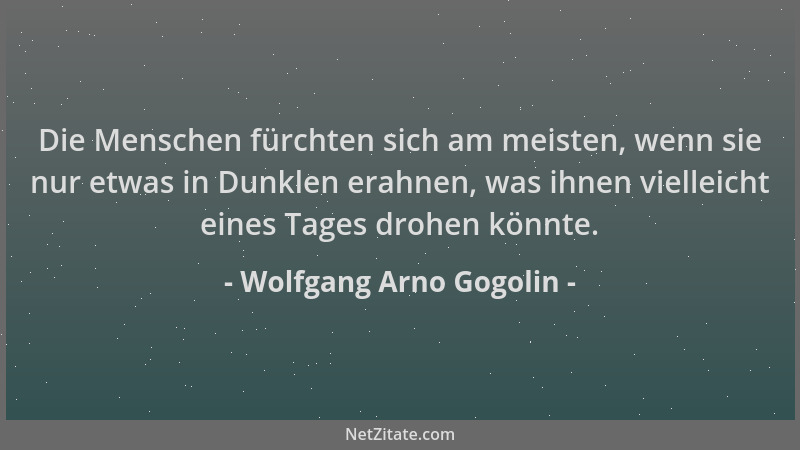 Wolfgang Arno Gogolin - Die Menschen fürchten sich am meisten, wenn sie nur etwas in Dunklen erahnen, was ihnen vielleicht...