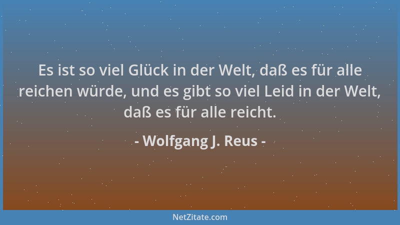 Wolfgang J. Reus - Es ist so viel Glück in der Welt, daß es für alle reichen würde, und es gibt so viel Leid in der Welt, d...