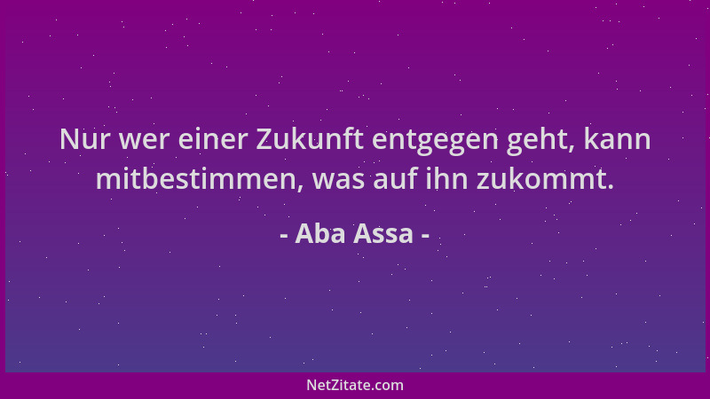 Aba Assa - Nur wer einer Zukunft entgegen geht, kann mitbestimmen, was auf ihn zukommt....