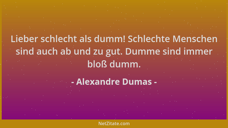 Alexandre Dumas - Lieber schlecht als dumm! Schlechte Menschen sind auch ab und zu gut. Dumme sind immer bloß dumm....