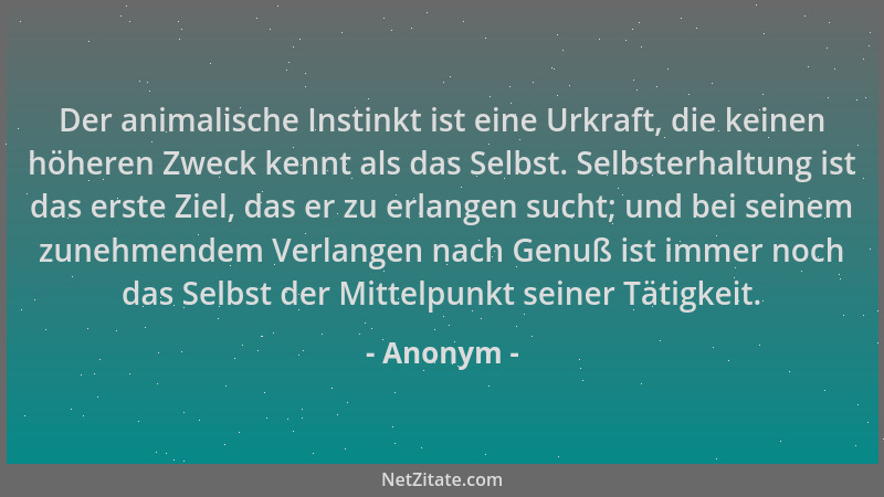 Anonym - Der animalische Instinkt ist eine Urkraft, die keinen höheren Zweck kennt als das Selbst. Selbsterhaltung ist das...