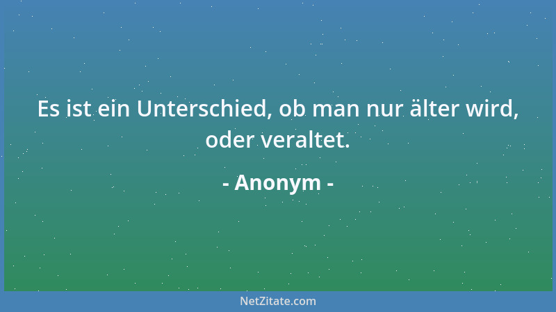 Anonym - Es ist ein Unterschied, ob man nur älter wird, oder veraltet....