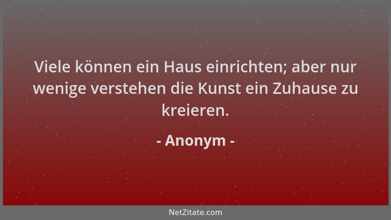 Anonym - Viele können ein Haus einrichten; aber nur wenige verstehen die Kunst ein Zuhause zu kreieren....
