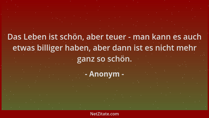 Anonym - Das Leben ist schön, aber teuer - man kann es auch etwas billiger haben, aber dann ist es nicht mehr ganz so schön...