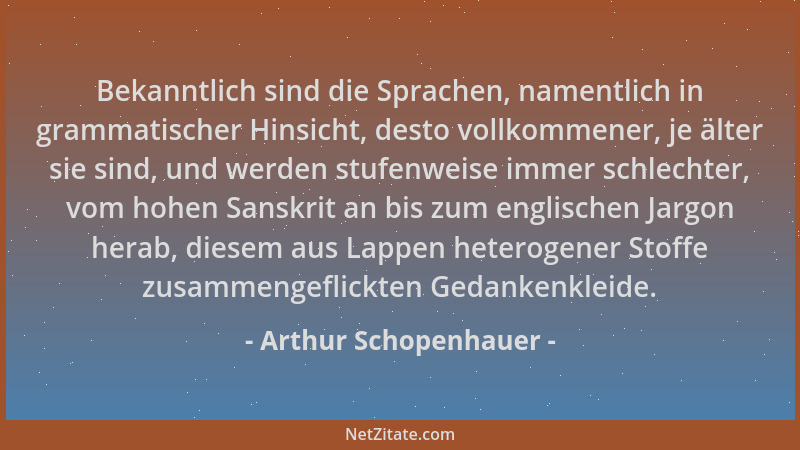 Arthur Schopenhauer - Bekanntlich sind die Sprachen, namentlich in grammatischer Hinsicht, desto vollkommener, je älter sie...
