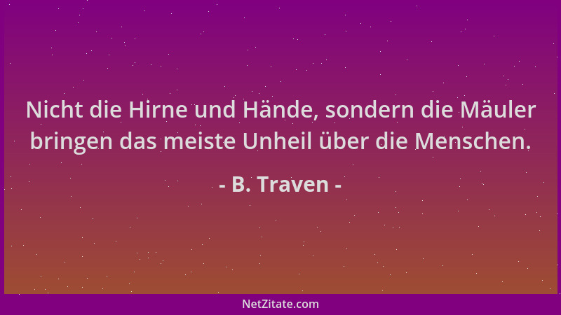 B. Traven - Nicht die Hirne und Hände, sondern die Mäuler bringen das meiste Unheil über die Menschen....
