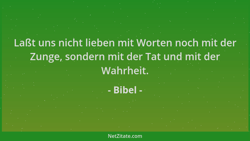 Bibel - Laßt uns nicht lieben mit Worten noch mit der Zunge, sondern mit der Tat und mit der Wahrheit....