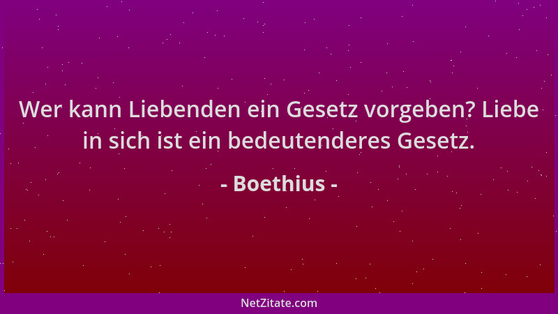 Boethius - Wer kann Liebenden ein Gesetz vorgeben? Liebe in sich ist ein bedeutenderes Gesetz....
