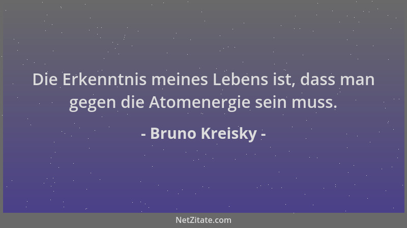 Bruno Kreisky - Die Erkenntnis meines Lebens ist, dass man gegen die Atomenergie sein muss....