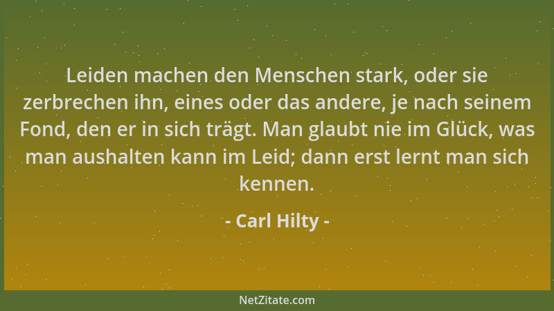 Carl Hilty - Leiden machen den Menschen stark, oder sie zerbrechen ihn, eines oder das andere, je nach seinem Fond, den er...