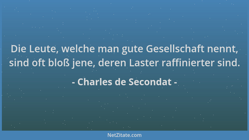 Charles de Secondat - Die Leute, welche man gute Gesellschaft nennt, sind oft bloß jene, deren Laster raffinierter sind....