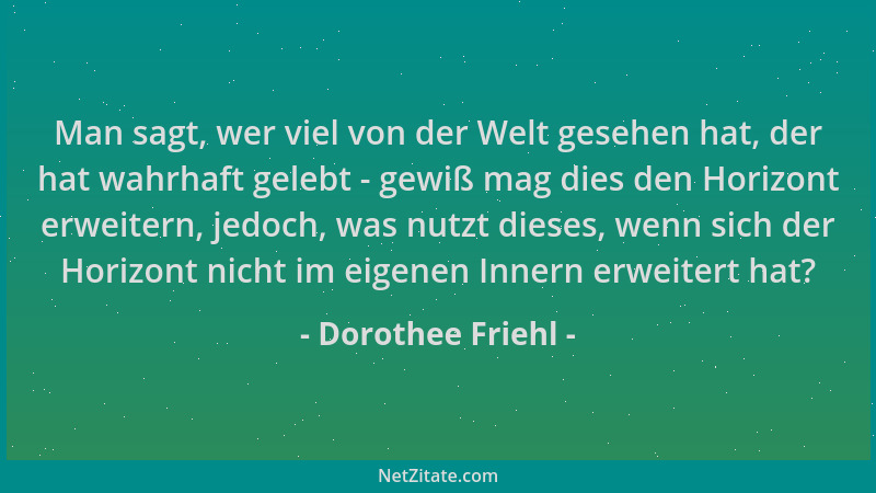 Dorothee Friehl - Man sagt, wer viel von der Welt gesehen hat, der hat wahrhaft gelebt - gewiß mag dies den Horizont erweit...