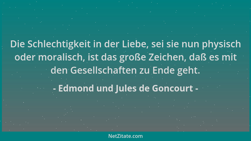 Edmond und Jules de Goncourt - Die Schlechtigkeit in der Liebe, sei sie nun physisch oder moralisch, ist das große Zeichen,...