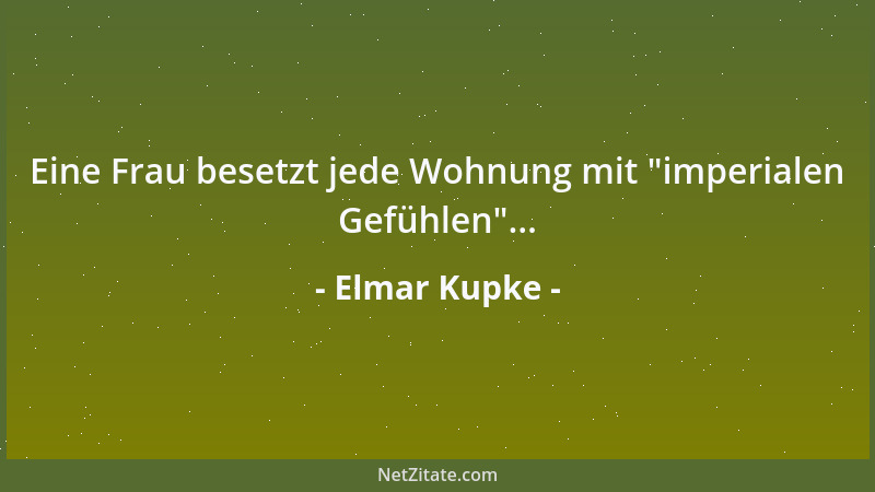 Elmar Kupke - Eine Frau besetzt jede Wohnung mit  "imperialen Gefühlen "......