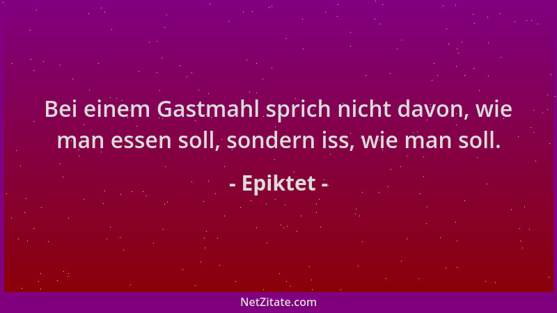 Epiktet - Bei einem Gastmahl sprich nicht davon, wie man essen soll, sondern iss, wie man soll....