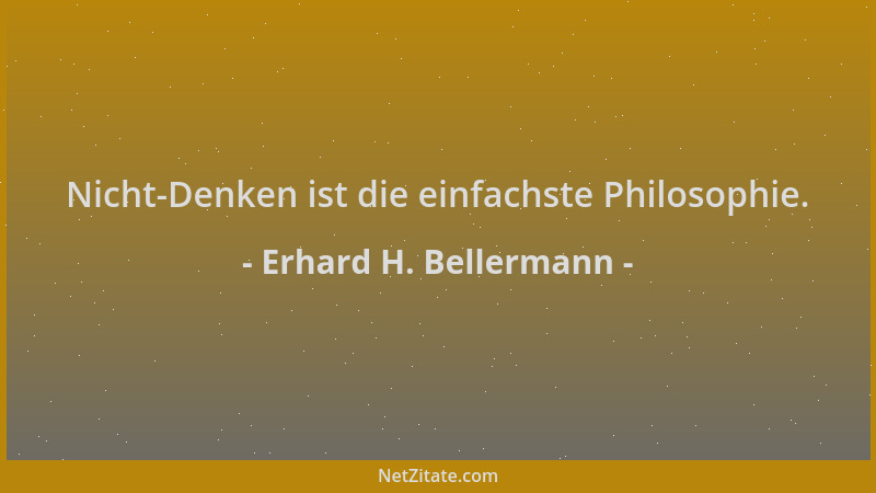 Erhard H. Bellermann - Nicht-Denken ist die einfachste Philosophie....
