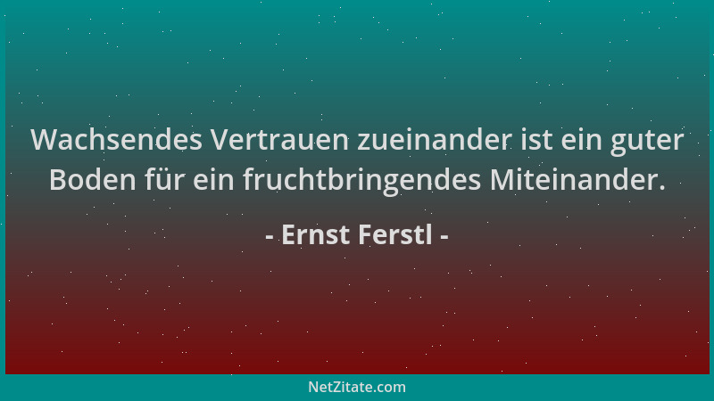 Ernst Ferstl - Wachsendes Vertrauen zueinander ist ein guter Boden für ein fruchtbringendes Miteinander....