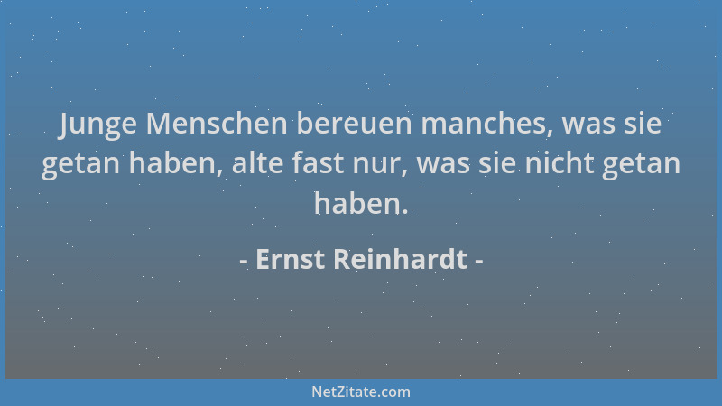 Ernst Reinhardt - Junge Menschen bereuen manches, was sie getan haben, alte fast nur, was sie nicht getan haben....