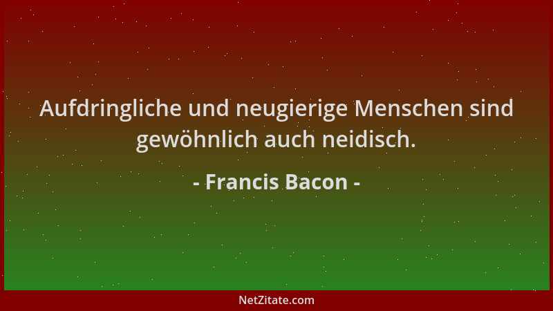 Francis Bacon - Aufdringliche und neugierige Menschen sind gewöhnlich auch neidisch....