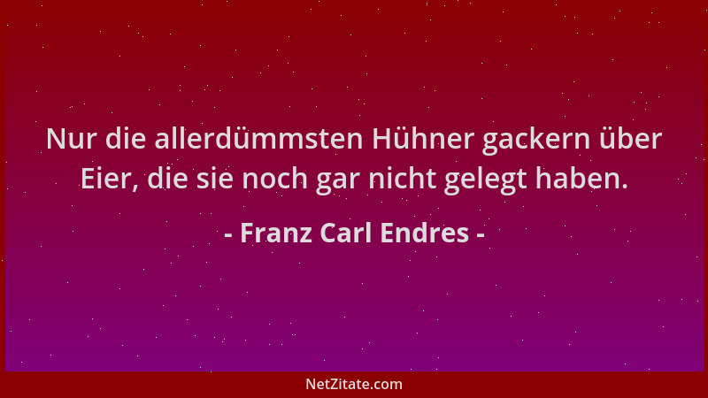 Franz Carl Endres - Nur die allerdümmsten Hühner gackern über Eier, die sie noch gar nicht gelegt haben....