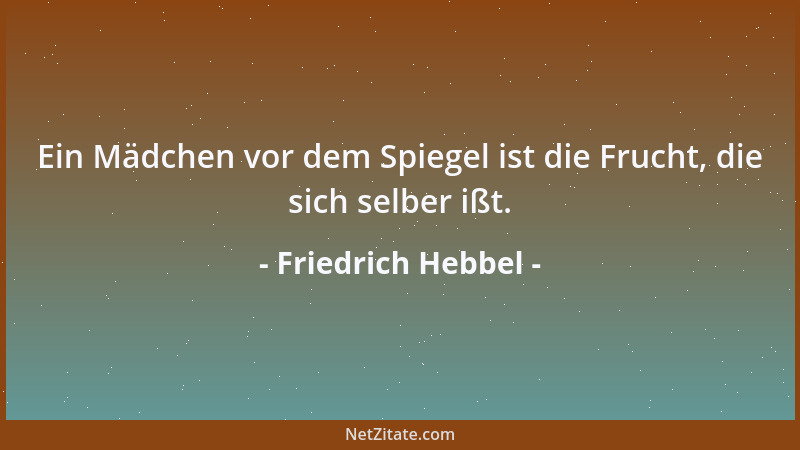 Friedrich Hebbel - Ein Mädchen vor dem Spiegel ist die Frucht, die sich selber ißt....