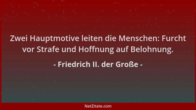 Friedrich II. der Große - Zwei Hauptmotive leiten die Menschen: Furcht vor Strafe und Hoffnung auf Belohnung....