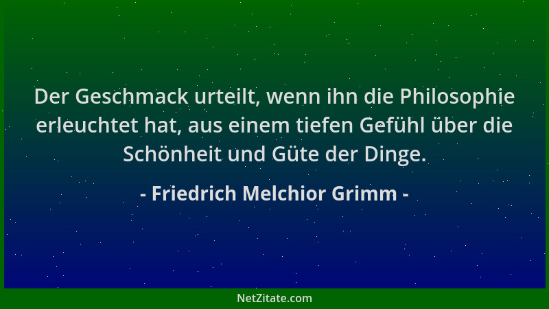 Friedrich Melchior Grimm - Der Geschmack urteilt, wenn ihn die Philosophie erleuchtet hat, aus einem tiefen Gefühl über die...