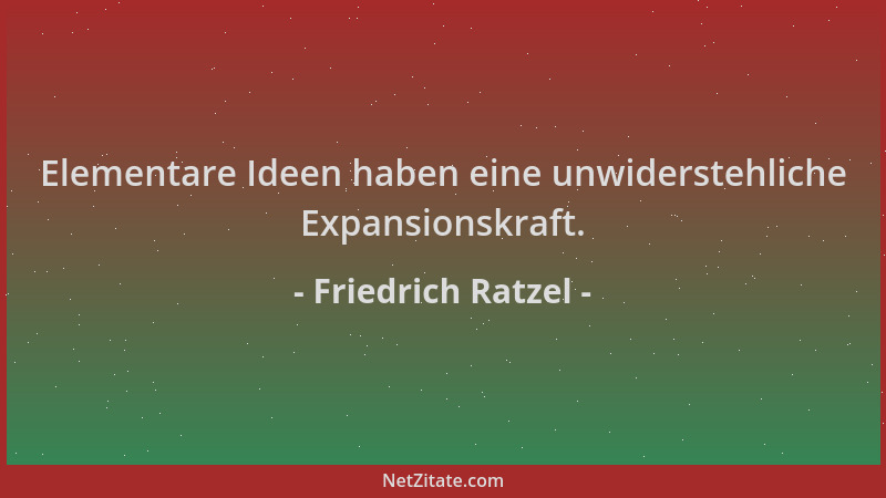 Friedrich Ratzel - Elementare Ideen haben eine unwiderstehliche Expansionskraft....