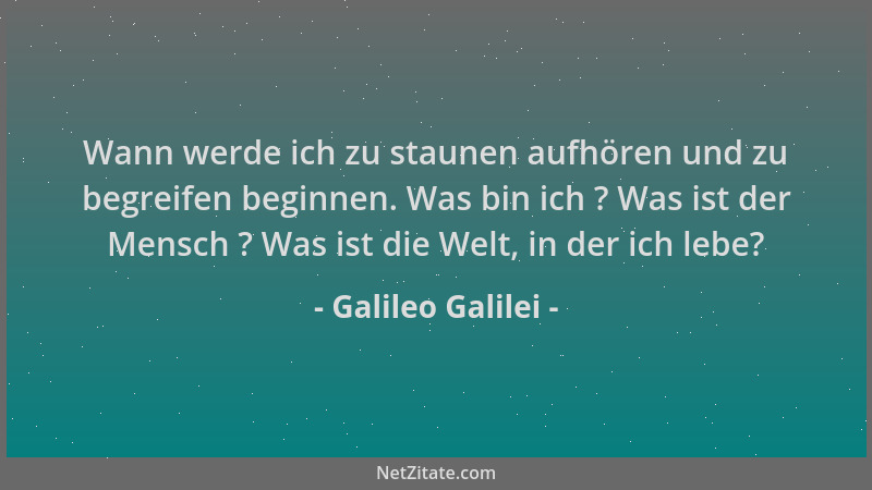 Galileo Galilei - Wann werde ich zu staunen aufhören und zu begreifen beginnen. Was bin ich ? Was ist der Mensch ? Was ist...