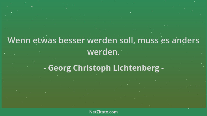 Georg Christoph Lichtenberg - Wenn etwas besser werden soll, muss es anders werden....