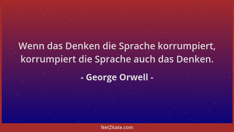 George Orwell - Wenn das Denken die Sprache korrumpiert, korrumpiert die Sprache auch das Denken....